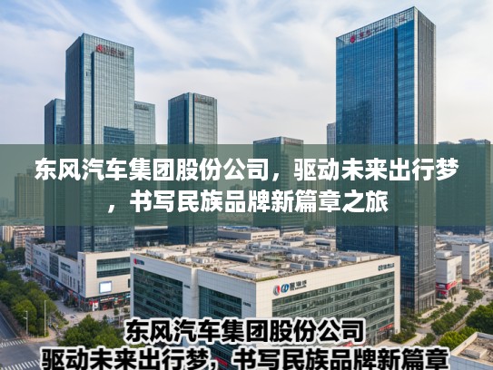 东风汽车集团股份公司，驱动未来出行梦，书写民族品牌新篇章之旅