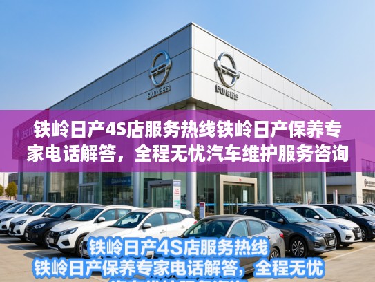 铁岭日产4S店服务热线铁岭日产保养专家电话解答，全程无忧汽车维护服务咨询