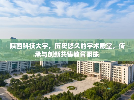 陕西科技大学，历史悠久的学术殿堂，传承与创新共铸教育明珠