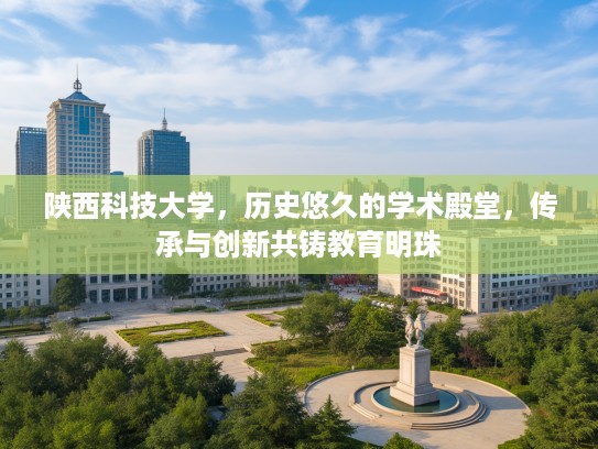 陕西科技大学，历史悠久的学术殿堂，传承与创新共铸教育明珠