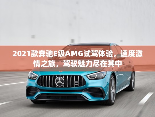 2021款奔驰E级AMG试驾体验，速度激情之旅，驾驭魅力尽在其中
