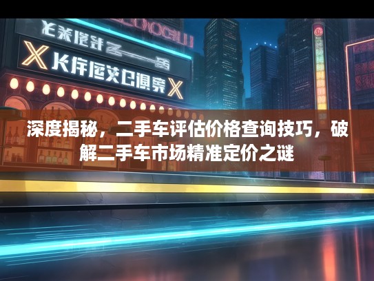 深度揭秘，二手车评估价格查询技巧，破解二手车市场精准定价之谜