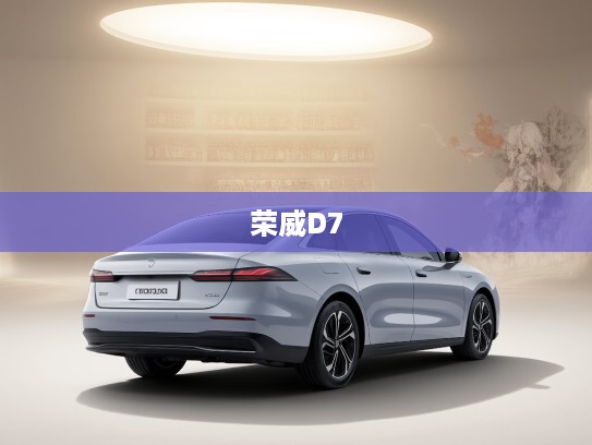 荣威D7豪华驾驭体验，开启未来之旅，尽享尊贵奢华驾驶感受