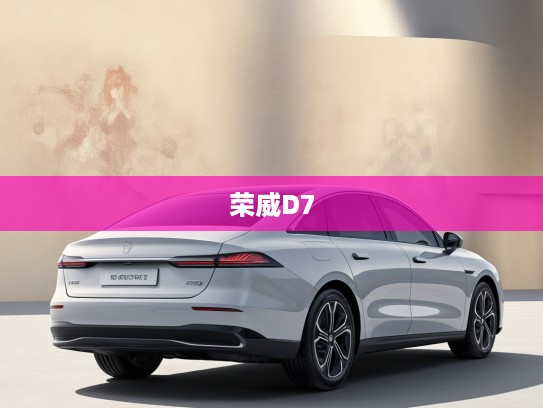 荣威D7豪华驾驭体验，开启未来之旅，尽享尊贵奢华驾驶感受