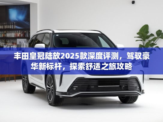 丰田皇冠陆放2025款深度评测，驾驭豪华新标杆，探索舒适之旅攻略