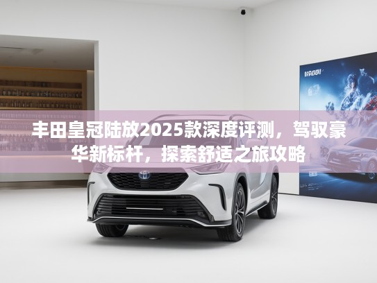 丰田皇冠陆放2025款深度评测，驾驭豪华新标杆，探索舒适之旅攻略