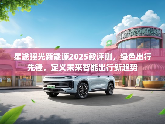 星途瑶光新能源2025款评测，绿色出行先锋，定义未来智能出行新趋势