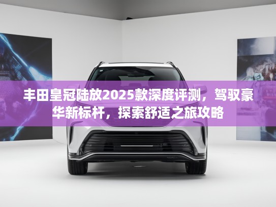 丰田皇冠陆放2025款深度评测，驾驭豪华新标杆，探索舒适之旅攻略