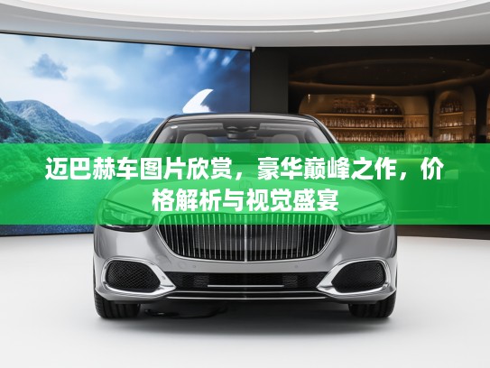 迈巴赫车图片欣赏，豪华巅峰之作，价格解析与视觉盛宴