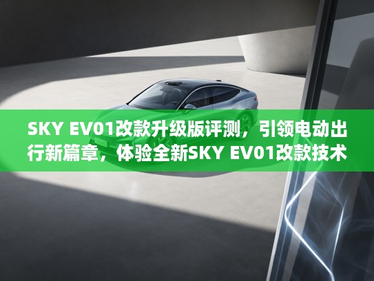 SKY EV01改款升级版评测，引领电动出行新篇章，体验全新SKY EV01改款技术革新