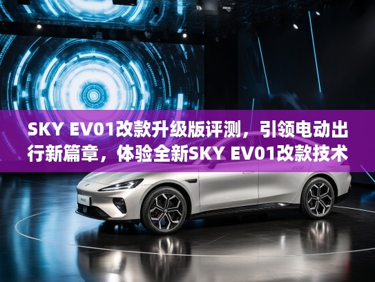 SKY EV01改款升级版评测，引领电动出行新篇章，体验全新SKY EV01改款技术革新