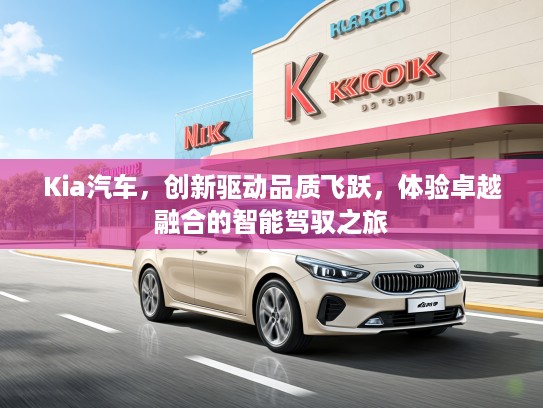 Kia汽车，创新驱动品质飞跃，体验卓越融合的智能驾驭之旅