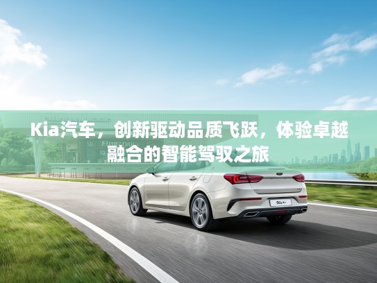Kia汽车，创新驱动品质飞跃，体验卓越融合的智能驾驭之旅