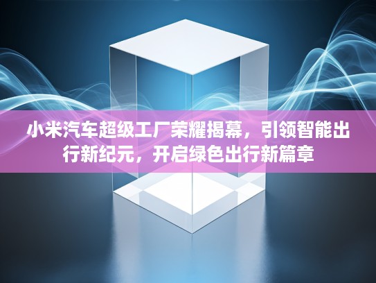 小米汽车超级工厂荣耀揭幕，引领智能出行新纪元，开启绿色出行新篇章