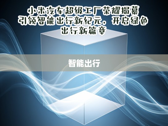 小米汽车超级工厂荣耀揭幕，引领智能出行新纪元，开启绿色出行新篇章