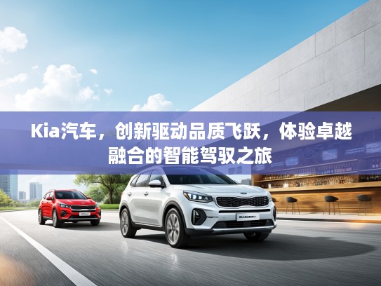 Kia汽车，创新驱动品质飞跃，体验卓越融合的智能驾驭之旅