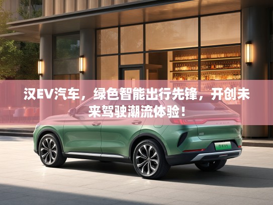 汉EV汽车，绿色智能出行先锋，开创未来驾驶潮流体验！