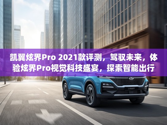 凯翼炫界Pro 2021款评测，驾驭未来，体验炫界Pro视觉科技盛宴，探索智能出行新境界！
