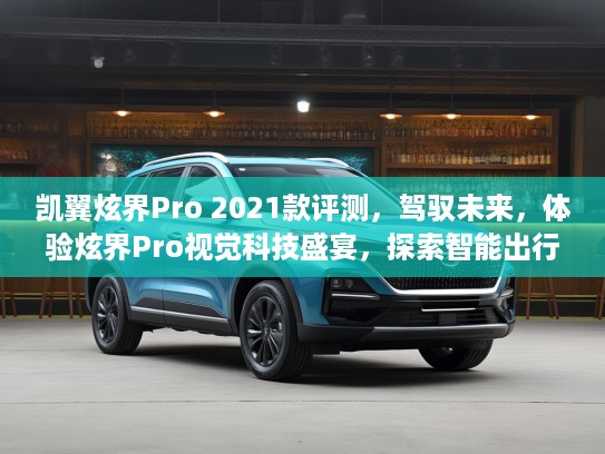 凯翼炫界Pro 2021款评测，驾驭未来，体验炫界Pro视觉科技盛宴，探索智能出行新境界！
