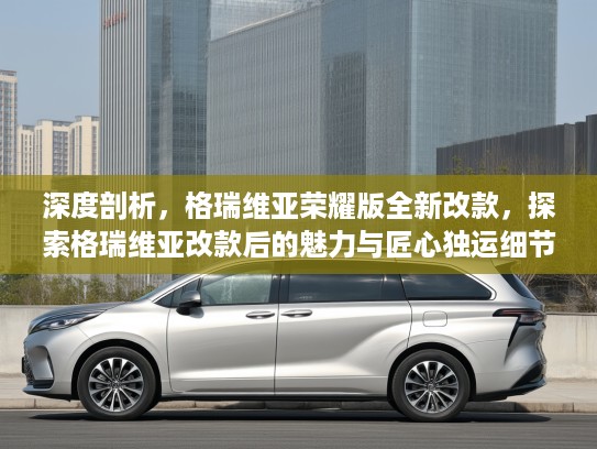 深度剖析,格瑞维亚荣耀版全新改款,探索格瑞维亚改款后的魅力与匠心独运细节 深度剖析,格瑞维亚荣耀版全新改款,探索格瑞维亚改款后的魅力与匠心独运细节