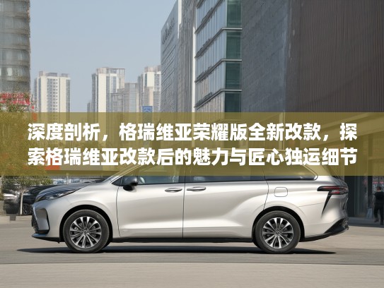 深度剖析,格瑞维亚荣耀版全新改款,探索格瑞维亚改款后的魅力与匠心独运细节 深度剖析,格瑞维亚荣耀版全新改款,探索格瑞维亚改款后的魅力与匠心独运细节