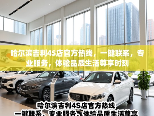 哈尔滨吉利4S店官方热线,一键联系,专业服务,体验品质生活尊享时刻 哈尔滨吉利4S店官方热线,一键联系,专业服务,体验品质生活尊享时刻