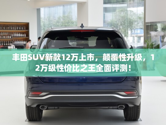 丰田SUV新款12万上市,颠覆性升级,12万级性价比之王全面评测! 丰田SUV新款12万上市,颠覆性升级,12万级性价比之王全面评测!