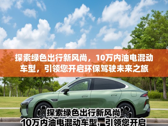 探索绿色出行新风尚,10万内油电混动车型,引领您开启环保驾驶未来之旅 探索绿色出行新风尚,10万内油电混动车型,引领您开启环保驾驶未来之旅