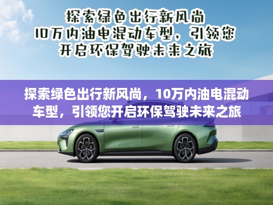 探索绿色出行新风尚,10万内油电混动车型,引领您开启环保驾驶未来之旅 探索绿色出行新风尚,10万内油电混动车型,引领您开启环保驾驶未来之旅
