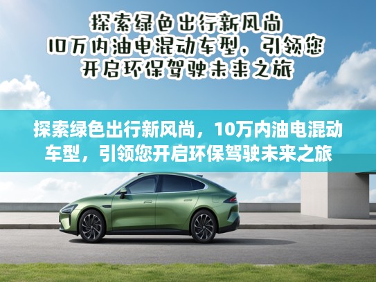 探索绿色出行新风尚,10万内油电混动车型,引领您开启环保驾驶未来之旅 探索绿色出行新风尚,10万内油电混动车型,引领您开启环保驾驶未来之旅