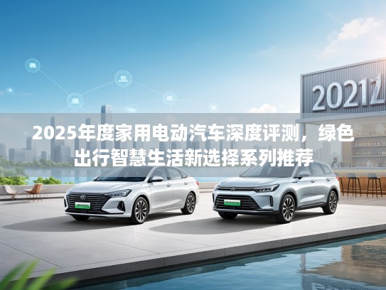 2025年度家用电动汽车深度评测,绿色出行智慧生活新选择系列推荐 2025年度家用电动汽车深度评测,绿色出行智慧生活新选择系列推荐