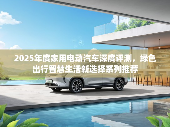 2025年度家用电动汽车深度评测,绿色出行智慧生活新选择系列推荐 2025年度家用电动汽车深度评测,绿色出行智慧生活新选择系列推荐
