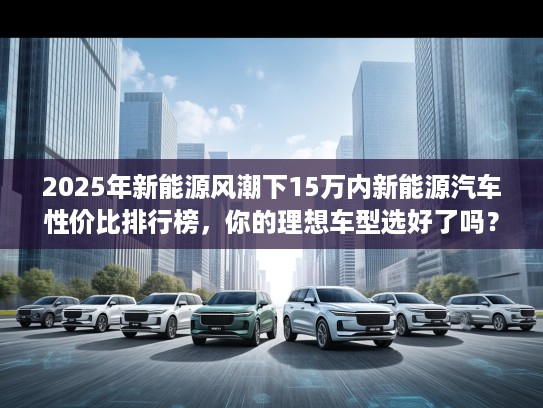 2025年新能源风潮下15万内新能源汽车性价比排行榜,你的理想车型选好了吗? 2025年新能源风潮下15万内新能源汽车性价比排行榜,你的理想车型选好了吗?