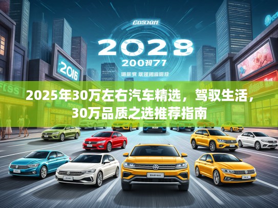 2025年30万左右汽车精选,驾驭生活,30万品质之选推荐指南 2025年30万左右汽车精选,驾驭生活,30万品质之选推荐指南