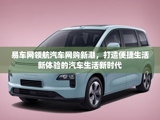 易车网领航汽车网购新潮,打造便捷生活新体验的汽车生活新时代 易车网领航汽车网购新潮,打造便捷生活新体验的汽车生活新时代