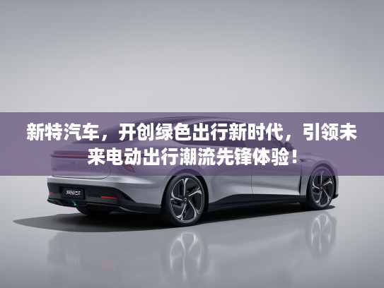 新特汽车,开创绿色出行新时代,引领未来电动出行潮流先锋体验! 新特汽车,开创绿色出行新时代,引领未来电动出行潮流先锋体验!