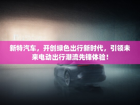 新特汽车,开创绿色出行新时代,引领未来电动出行潮流先锋体验! 新特汽车,开创绿色出行新时代,引领未来电动出行潮流先锋体验!