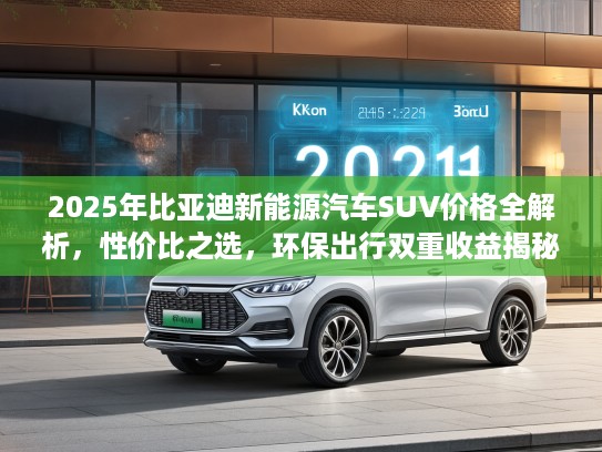 2025年比亚迪新能源汽车SUV价格全解析,性价比之选,环保出行双重收益揭秘 2025年比亚迪新能源汽车SUV价格全解析,性价比之选,环保出行双重收益揭秘