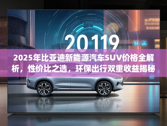 2025年比亚迪新能源汽车SUV价格全解析,性价比之选,环保出行双重收益揭秘 2025年比亚迪新能源汽车SUV价格全解析,性价比之选,环保出行双重收益揭秘