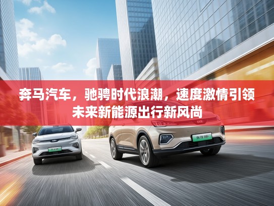 奔马汽车,驰骋时代浪潮,速度激情引领未来新能源出行新风尚 奔马汽车,驰骋时代浪潮,速度激情引领未来新能源出行新风尚