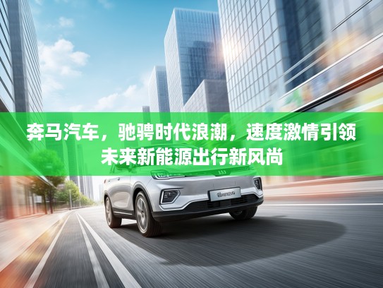 奔马汽车,驰骋时代浪潮,速度激情引领未来新能源出行新风尚 奔马汽车,驰骋时代浪潮,速度激情引领未来新能源出行新风尚