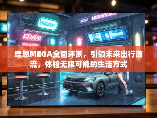 理想MEGA全面评测,引领未来出行潮流,体验无限可能的生活方式 理想MEGA全面评测,引领未来出行潮流,体验无限可能的生活方式
