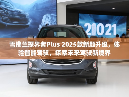 雪佛兰探界者Plus 2025款新颜升级,体验智能驾驭,探索未来驾驶新境界 雪佛兰探界者Plus 2025款新颜升级,体验智能驾驭,探索未来驾驶新境界