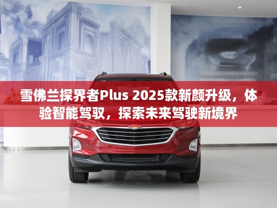 雪佛兰探界者Plus 2025款新颜升级,体验智能驾驭,探索未来驾驶新境界 雪佛兰探界者Plus 2025款新颜升级,体验智能驾驭,探索未来驾驶新境界