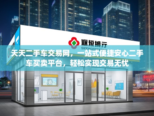 天天二手车交易网,一站式便捷安心二手车买卖平台,轻松实现交易无忧 天天二手车交易网,一站式便捷安心二手车买卖平台,轻松实现交易无忧