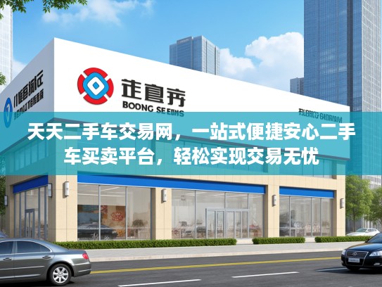 天天二手车交易网,一站式便捷安心二手车买卖平台,轻松实现交易无忧 天天二手车交易网,一站式便捷安心二手车买卖平台,轻松实现交易无忧