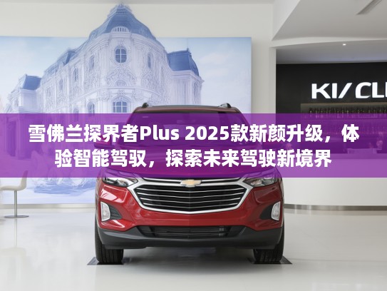 雪佛兰探界者Plus 2025款新颜升级,体验智能驾驭,探索未来驾驶新境界 雪佛兰探界者Plus 2025款新颜升级,体验智能驾驭,探索未来驾驶新境界