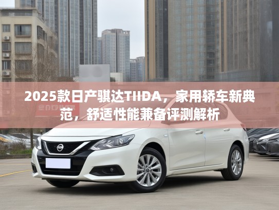 2025款日产骐达TIIDA,家用轿车新典范,舒适性能兼备评测解析 2025款日产骐达TIIDA,家用轿车新典范,舒适性能兼备评测解析
