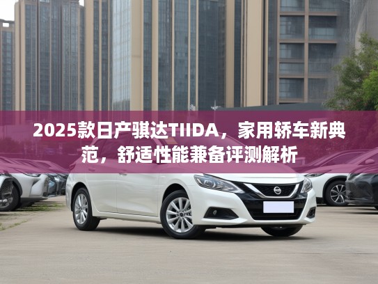 2025款日产骐达TIIDA,家用轿车新典范,舒适性能兼备评测解析 2025款日产骐达TIIDA,家用轿车新典范,舒适性能兼备评测解析