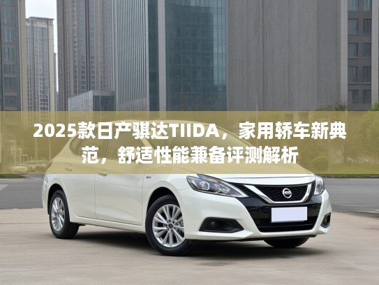2025款日产骐达TIIDA,家用轿车新典范,舒适性能兼备评测解析 2025款日产骐达TIIDA,家用轿车新典范,舒适性能兼备评测解析